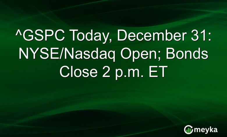 ^GSPC Today, December 31: NYSE/Nasdaq Open; Bonds Close 2 p.m. ET ^GSPC Today, December 31: NYSE/Nasdaq Open; Bonds Close 2 p.m. ET